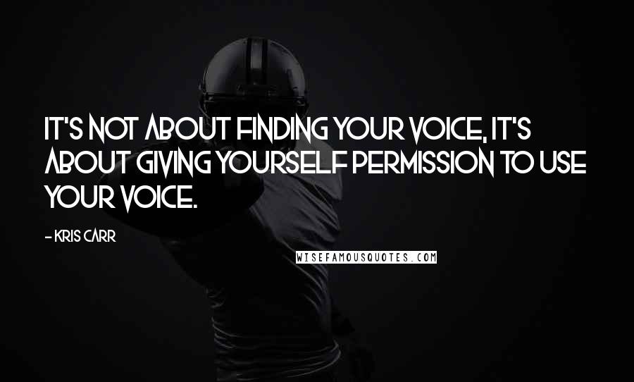 Kris Carr Quotes: It's not about finding your voice, it's about giving yourself permission to use your voice.