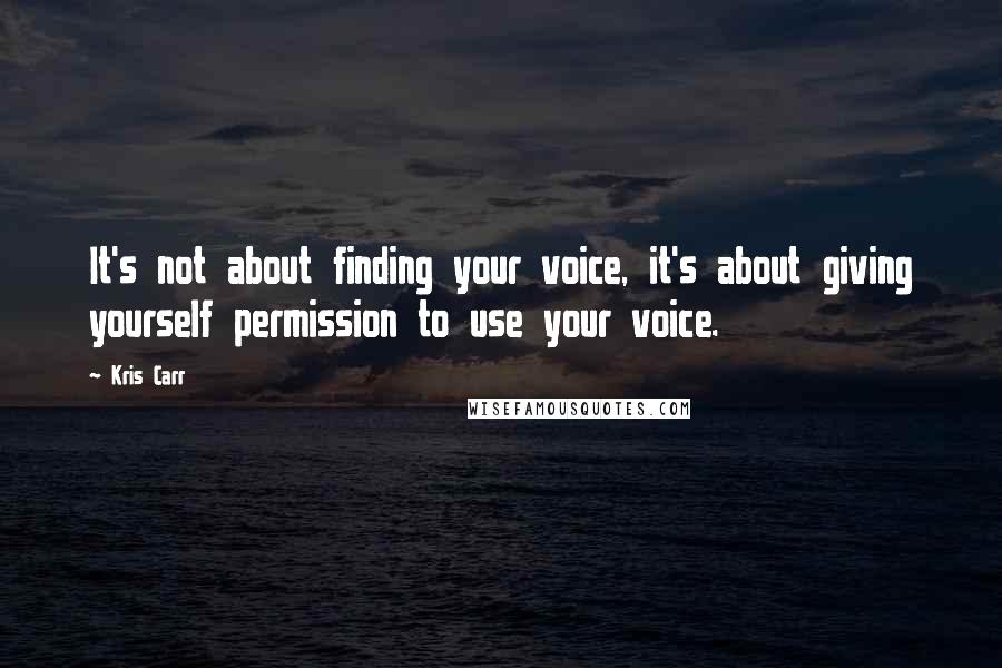 Kris Carr Quotes: It's not about finding your voice, it's about giving yourself permission to use your voice.