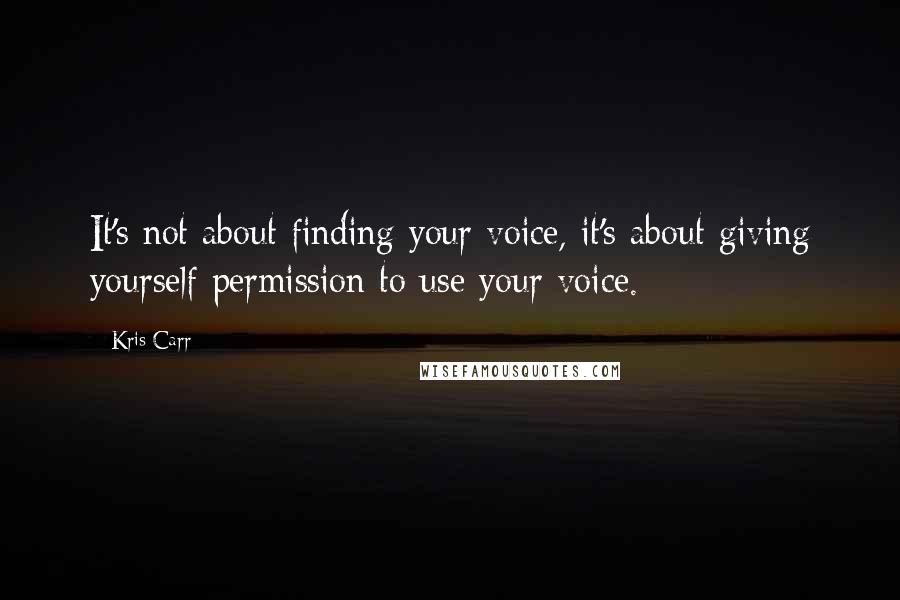 Kris Carr Quotes: It's not about finding your voice, it's about giving yourself permission to use your voice.