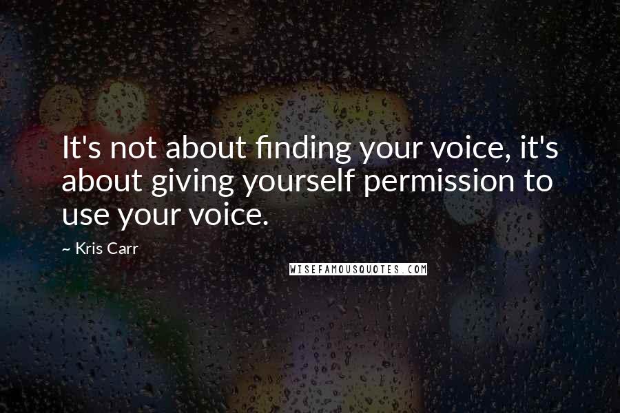 Kris Carr Quotes: It's not about finding your voice, it's about giving yourself permission to use your voice.