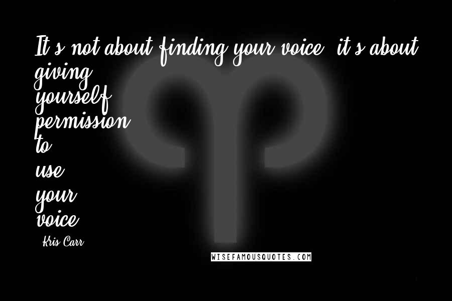 Kris Carr Quotes: It's not about finding your voice, it's about giving yourself permission to use your voice.