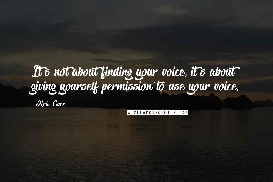 Kris Carr Quotes: It's not about finding your voice, it's about giving yourself permission to use your voice.