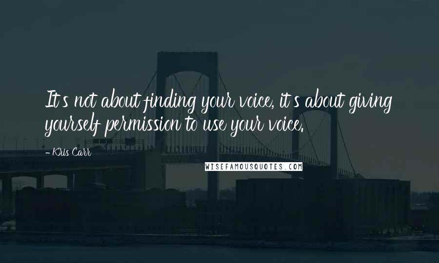 Kris Carr Quotes: It's not about finding your voice, it's about giving yourself permission to use your voice.