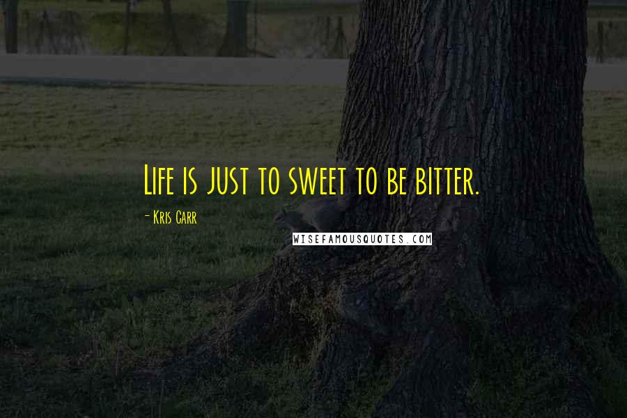 Kris Carr Quotes: Life is just to sweet to be bitter.