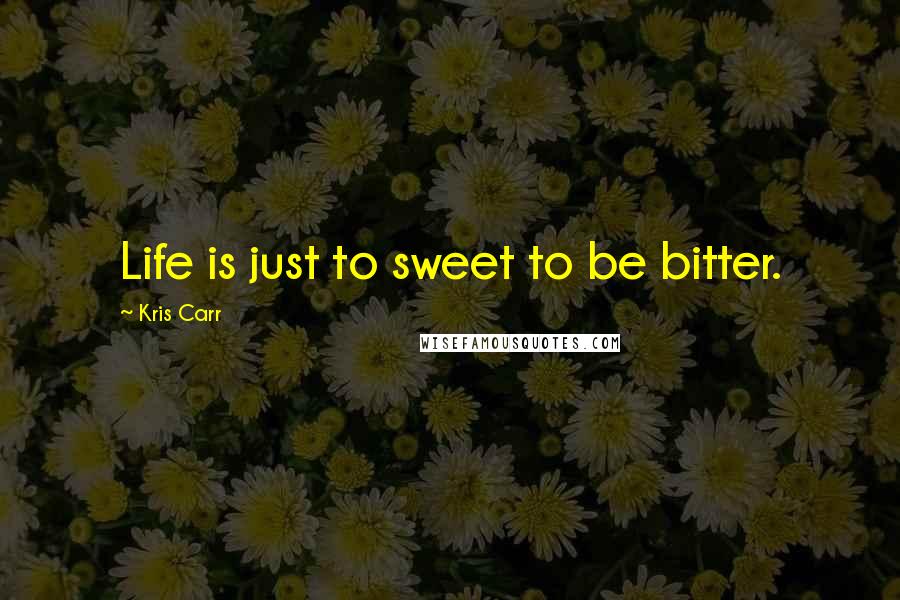 Kris Carr Quotes: Life is just to sweet to be bitter.