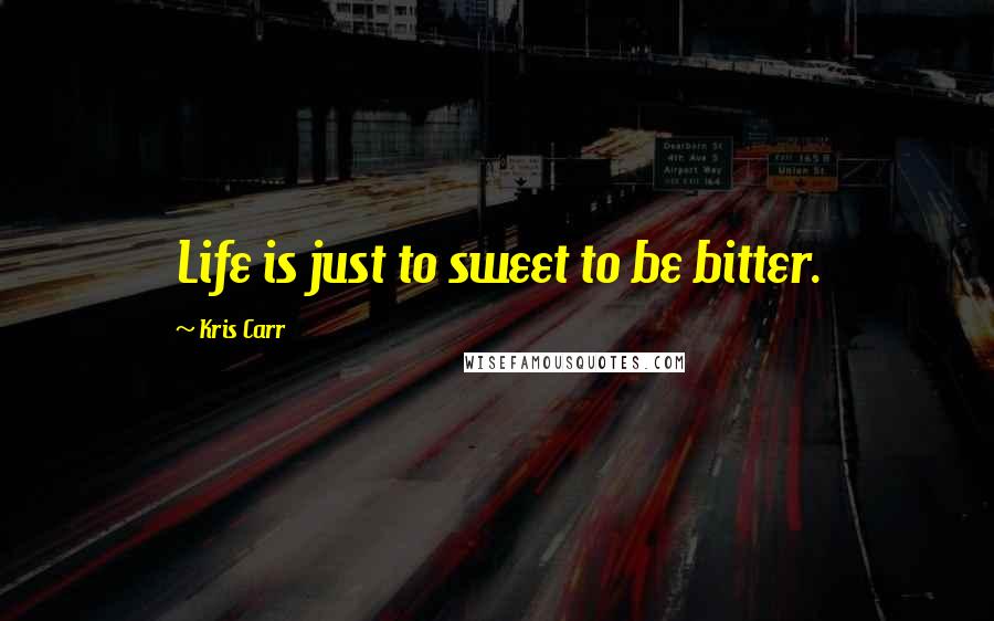 Kris Carr Quotes: Life is just to sweet to be bitter.