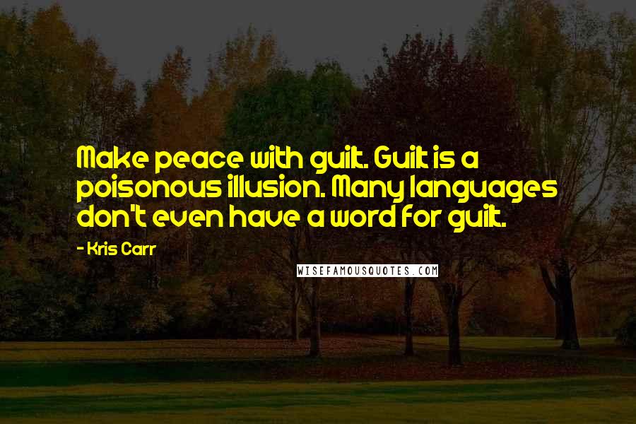 Kris Carr Quotes: Make peace with guilt. Guilt is a poisonous illusion. Many languages don't even have a word for guilt.