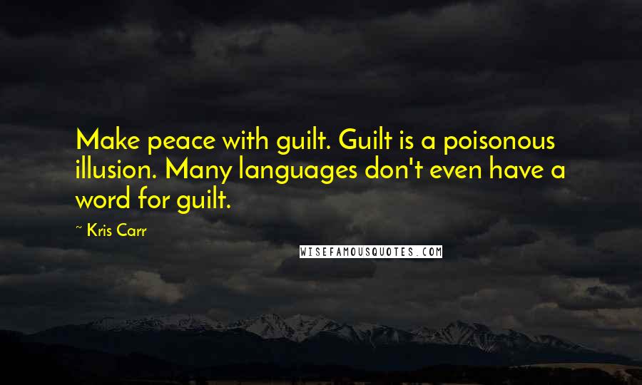 Kris Carr Quotes: Make peace with guilt. Guilt is a poisonous illusion. Many languages don't even have a word for guilt.