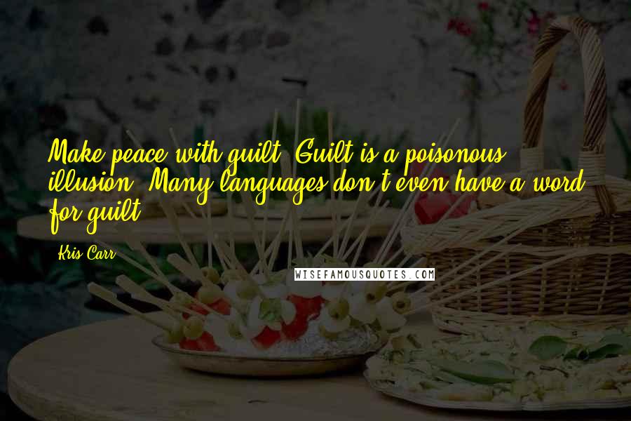 Kris Carr Quotes: Make peace with guilt. Guilt is a poisonous illusion. Many languages don't even have a word for guilt.