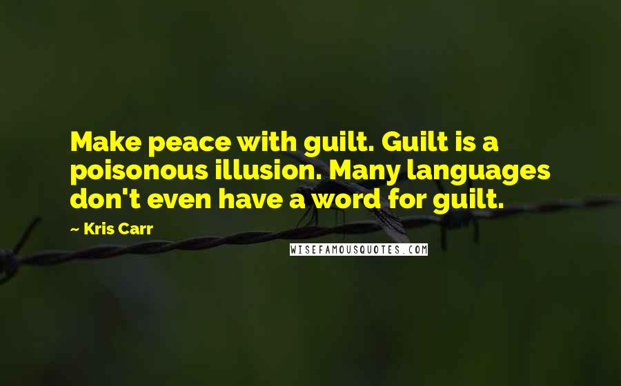 Kris Carr Quotes: Make peace with guilt. Guilt is a poisonous illusion. Many languages don't even have a word for guilt.