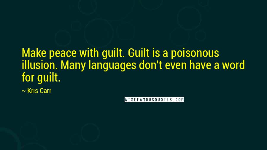 Kris Carr Quotes: Make peace with guilt. Guilt is a poisonous illusion. Many languages don't even have a word for guilt.