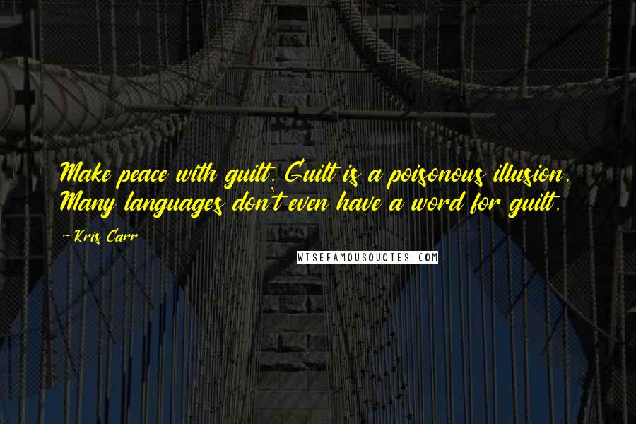 Kris Carr Quotes: Make peace with guilt. Guilt is a poisonous illusion. Many languages don't even have a word for guilt.