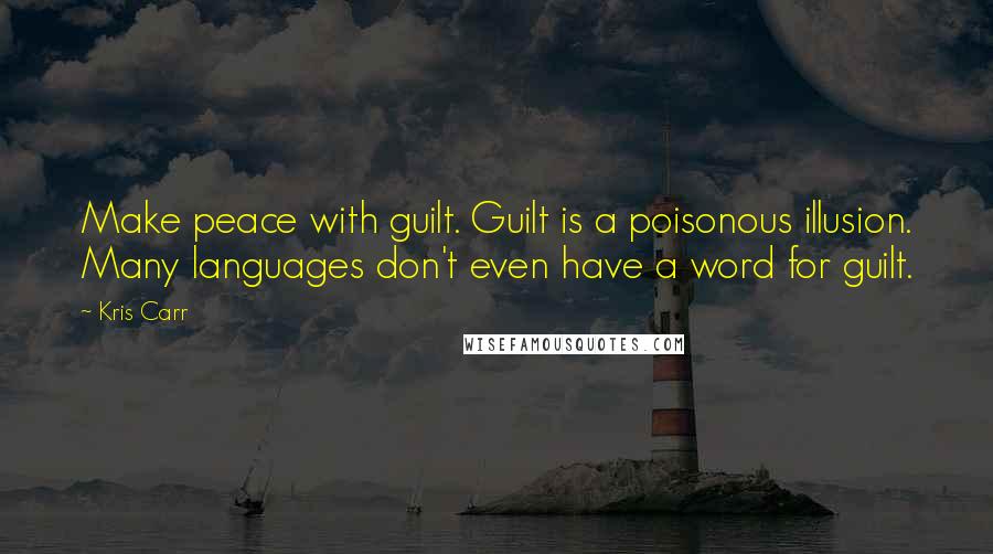 Kris Carr Quotes: Make peace with guilt. Guilt is a poisonous illusion. Many languages don't even have a word for guilt.