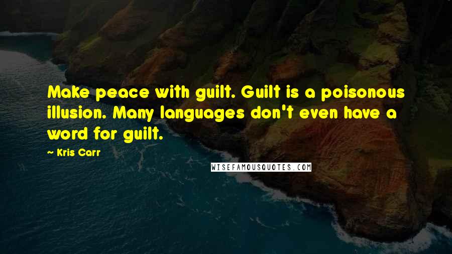 Kris Carr Quotes: Make peace with guilt. Guilt is a poisonous illusion. Many languages don't even have a word for guilt.