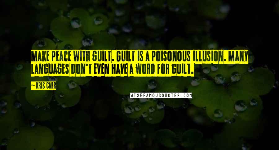 Kris Carr Quotes: Make peace with guilt. Guilt is a poisonous illusion. Many languages don't even have a word for guilt.