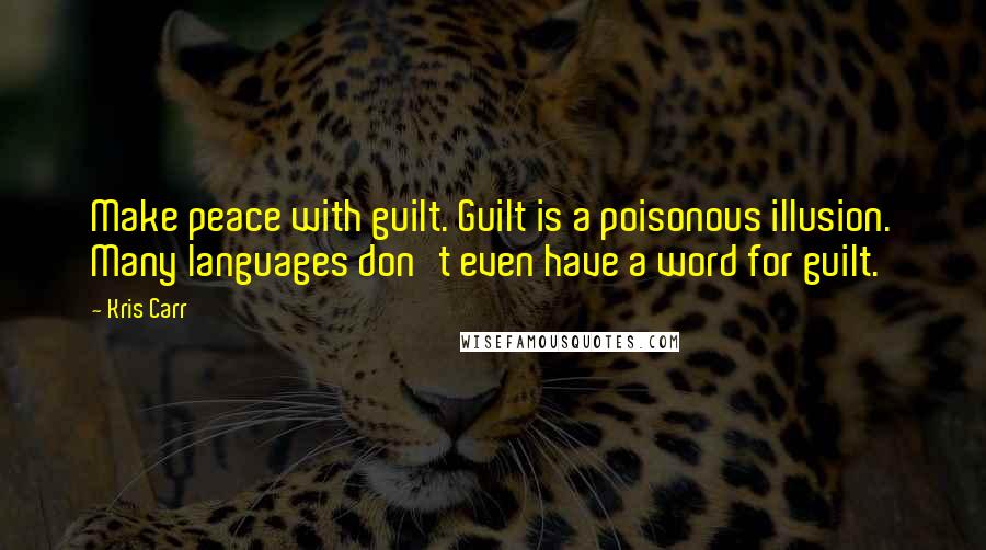 Kris Carr Quotes: Make peace with guilt. Guilt is a poisonous illusion. Many languages don't even have a word for guilt.