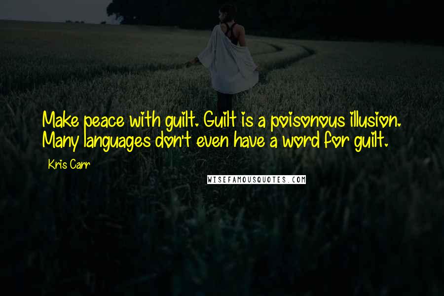 Kris Carr Quotes: Make peace with guilt. Guilt is a poisonous illusion. Many languages don't even have a word for guilt.