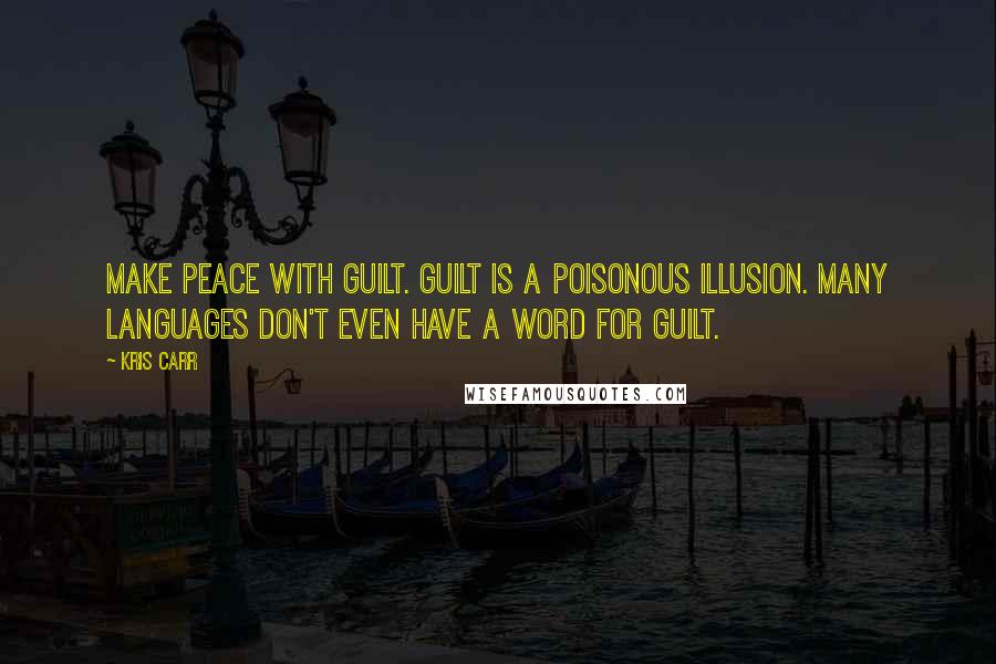 Kris Carr Quotes: Make peace with guilt. Guilt is a poisonous illusion. Many languages don't even have a word for guilt.