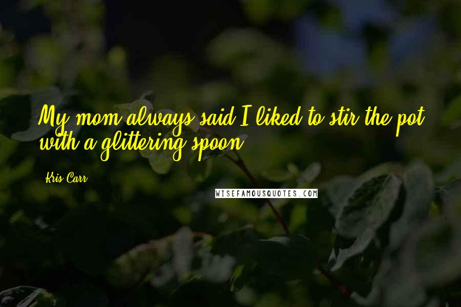 Kris Carr Quotes: My mom always said I liked to stir the pot with a glittering spoon.