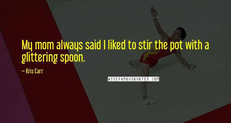 Kris Carr Quotes: My mom always said I liked to stir the pot with a glittering spoon.