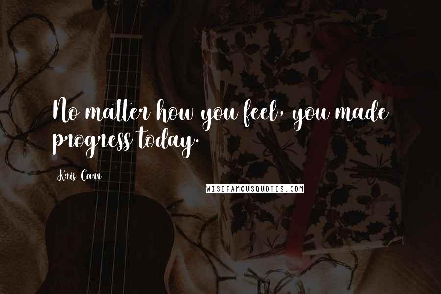 Kris Carr Quotes: No matter how you feel, you made progress today.