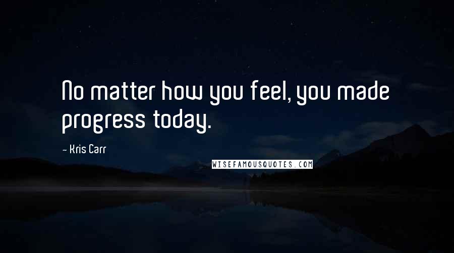 Kris Carr Quotes: No matter how you feel, you made progress today.