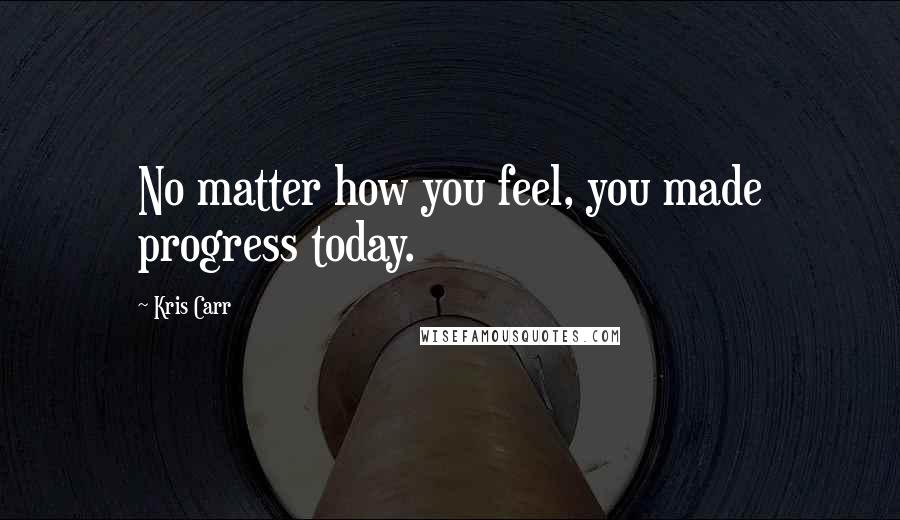 Kris Carr Quotes: No matter how you feel, you made progress today.