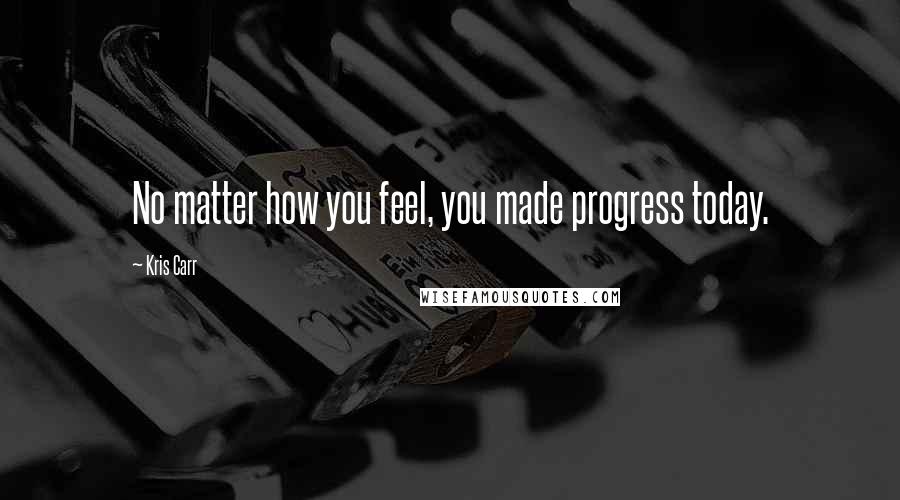 Kris Carr Quotes: No matter how you feel, you made progress today.