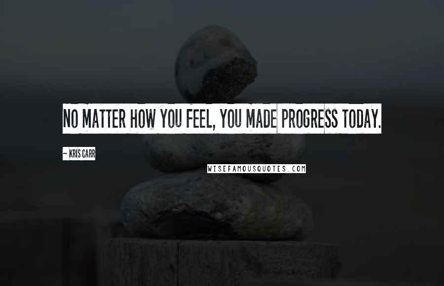 Kris Carr Quotes: No matter how you feel, you made progress today.
