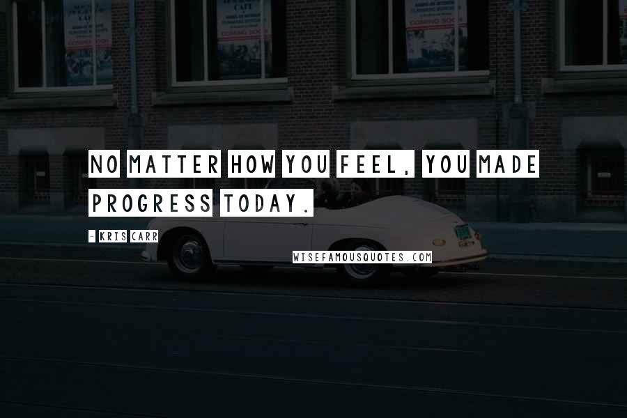 Kris Carr Quotes: No matter how you feel, you made progress today.