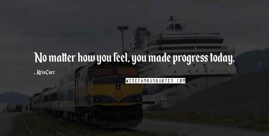 Kris Carr Quotes: No matter how you feel, you made progress today.