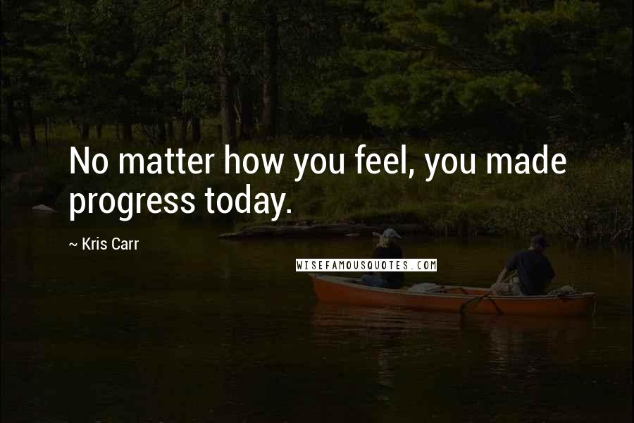 Kris Carr Quotes: No matter how you feel, you made progress today.