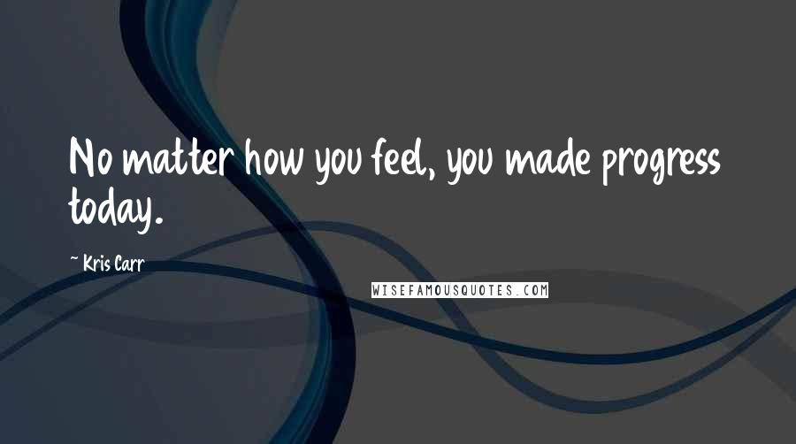 Kris Carr Quotes: No matter how you feel, you made progress today.