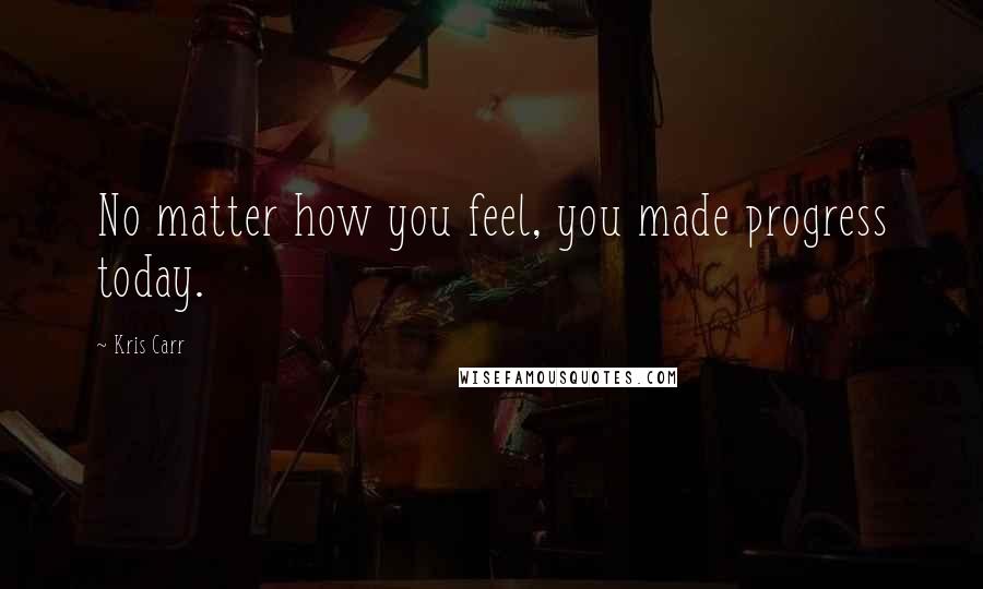 Kris Carr Quotes: No matter how you feel, you made progress today.
