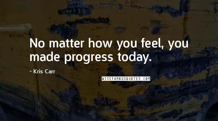 Kris Carr Quotes: No matter how you feel, you made progress today.