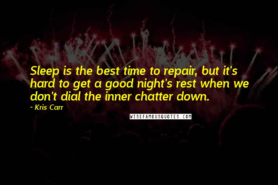 Kris Carr Quotes: Sleep is the best time to repair, but it's hard to get a good night's rest when we don't dial the inner chatter down.