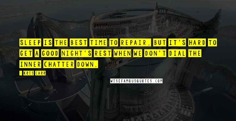 Kris Carr Quotes: Sleep is the best time to repair, but it's hard to get a good night's rest when we don't dial the inner chatter down.