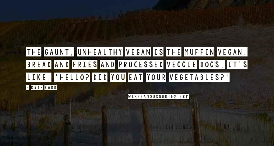 Kris Carr Quotes: The gaunt, unhealthy vegan is the muffin vegan. Bread and fries and processed veggie dogs. It's like, 'Hello? Did you eat your vegetables?'