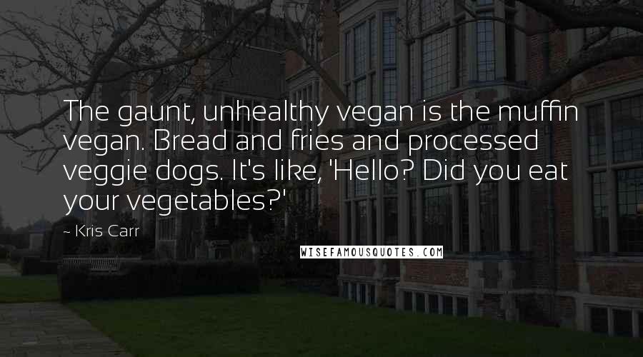 Kris Carr Quotes: The gaunt, unhealthy vegan is the muffin vegan. Bread and fries and processed veggie dogs. It's like, 'Hello? Did you eat your vegetables?'