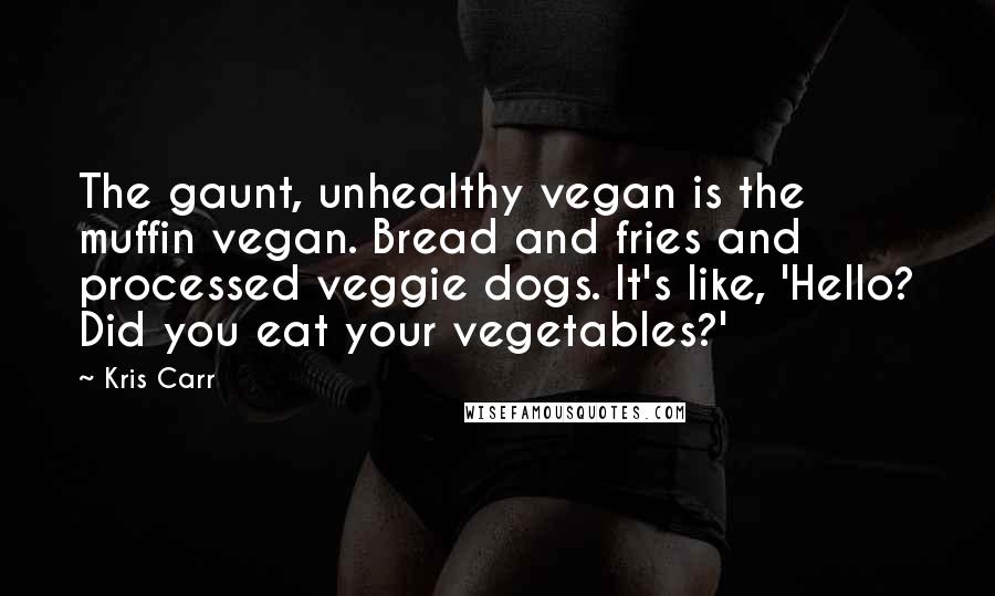 Kris Carr Quotes: The gaunt, unhealthy vegan is the muffin vegan. Bread and fries and processed veggie dogs. It's like, 'Hello? Did you eat your vegetables?'