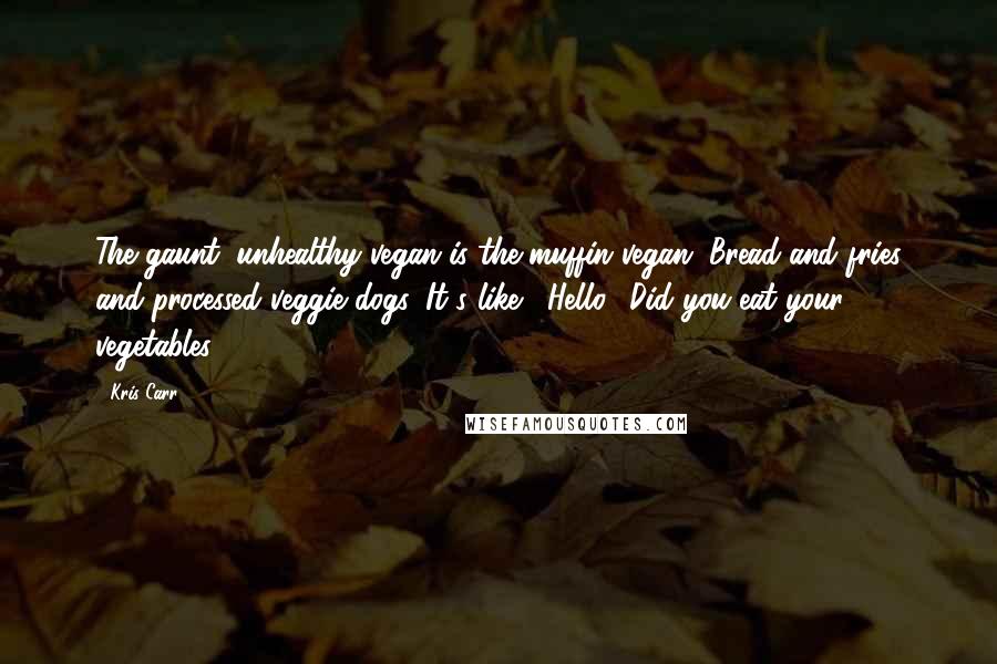 Kris Carr Quotes: The gaunt, unhealthy vegan is the muffin vegan. Bread and fries and processed veggie dogs. It's like, 'Hello? Did you eat your vegetables?'