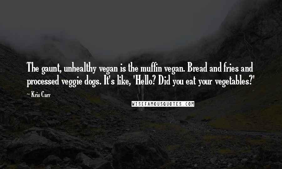 Kris Carr Quotes: The gaunt, unhealthy vegan is the muffin vegan. Bread and fries and processed veggie dogs. It's like, 'Hello? Did you eat your vegetables?'