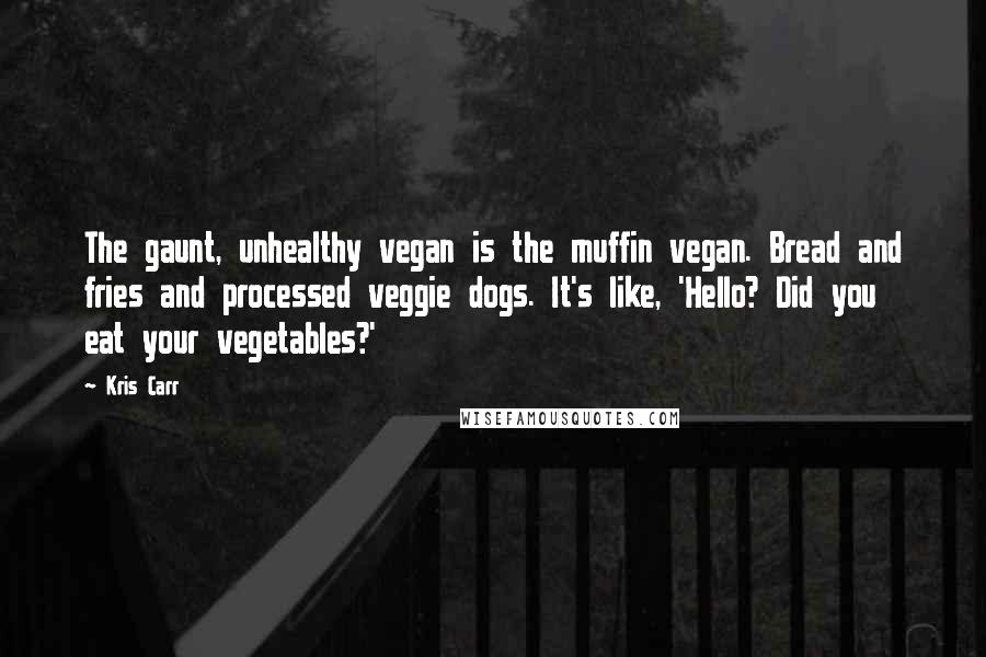 Kris Carr Quotes: The gaunt, unhealthy vegan is the muffin vegan. Bread and fries and processed veggie dogs. It's like, 'Hello? Did you eat your vegetables?'