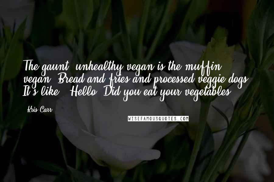 Kris Carr Quotes: The gaunt, unhealthy vegan is the muffin vegan. Bread and fries and processed veggie dogs. It's like, 'Hello? Did you eat your vegetables?'