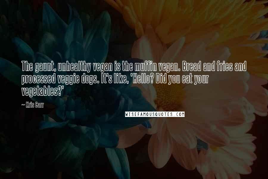 Kris Carr Quotes: The gaunt, unhealthy vegan is the muffin vegan. Bread and fries and processed veggie dogs. It's like, 'Hello? Did you eat your vegetables?'