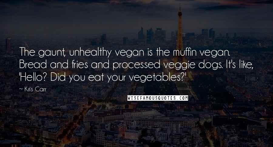 Kris Carr Quotes: The gaunt, unhealthy vegan is the muffin vegan. Bread and fries and processed veggie dogs. It's like, 'Hello? Did you eat your vegetables?'