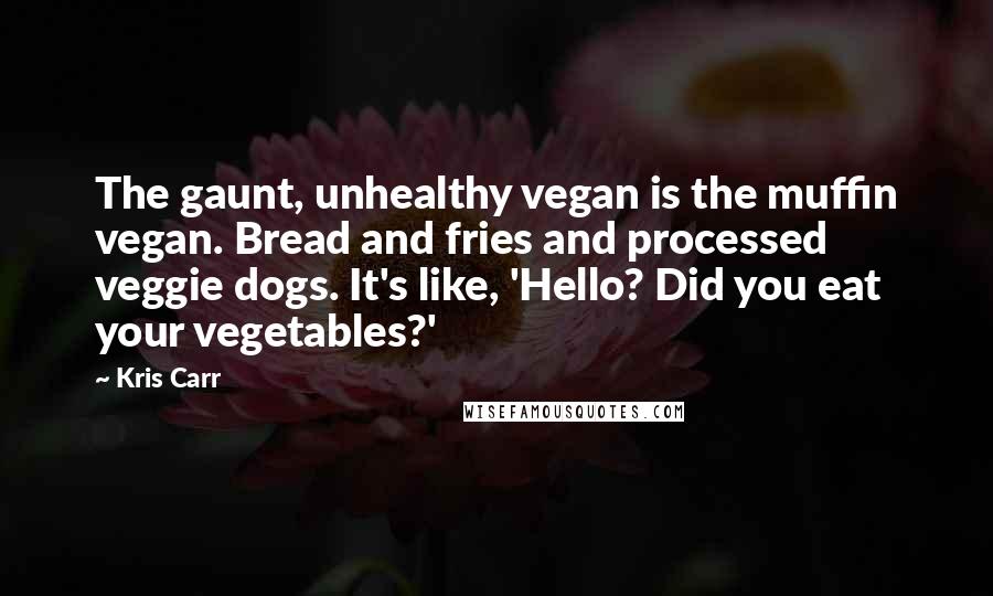 Kris Carr Quotes: The gaunt, unhealthy vegan is the muffin vegan. Bread and fries and processed veggie dogs. It's like, 'Hello? Did you eat your vegetables?'