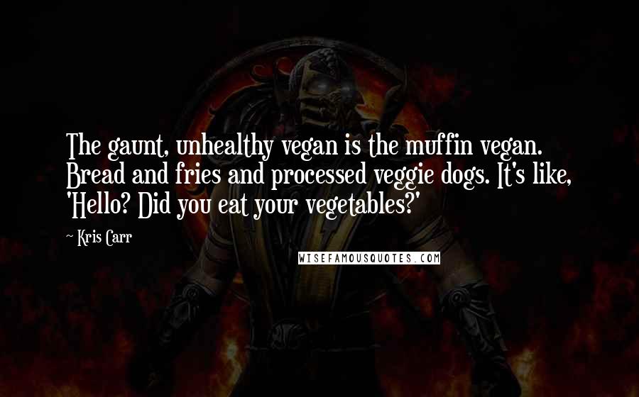 Kris Carr Quotes: The gaunt, unhealthy vegan is the muffin vegan. Bread and fries and processed veggie dogs. It's like, 'Hello? Did you eat your vegetables?'