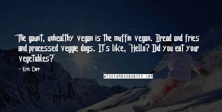 Kris Carr Quotes: The gaunt, unhealthy vegan is the muffin vegan. Bread and fries and processed veggie dogs. It's like, 'Hello? Did you eat your vegetables?'