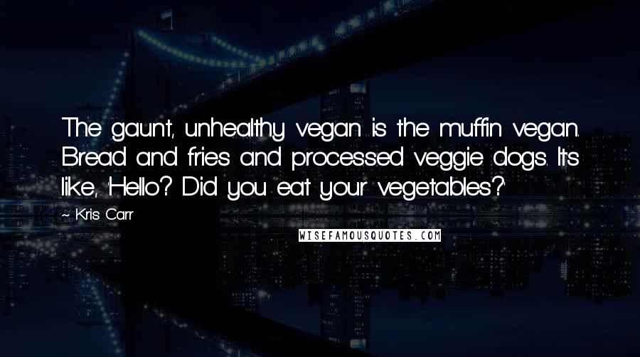 Kris Carr Quotes: The gaunt, unhealthy vegan is the muffin vegan. Bread and fries and processed veggie dogs. It's like, 'Hello? Did you eat your vegetables?'